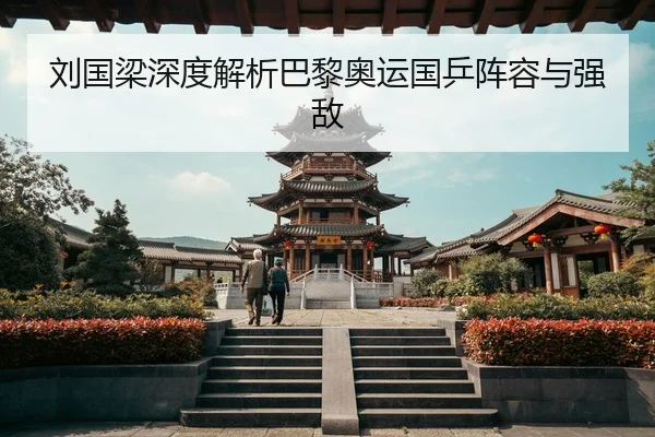 刘国梁深度解析巴黎奥运国乒阵容与强敌